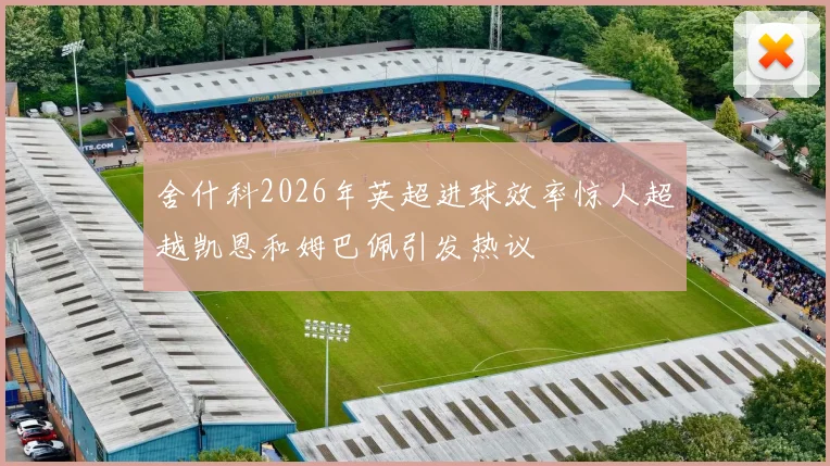舍什科2026年英超进球效率惊人超越凯恩和姆巴佩引发热议