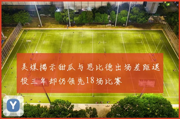 美媒揭示甜瓜与恩比德出场差距退役三年却仍领先18场比赛