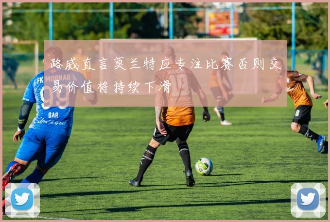 路威直言莫兰特应专注比赛否则交易价值将持续下滑