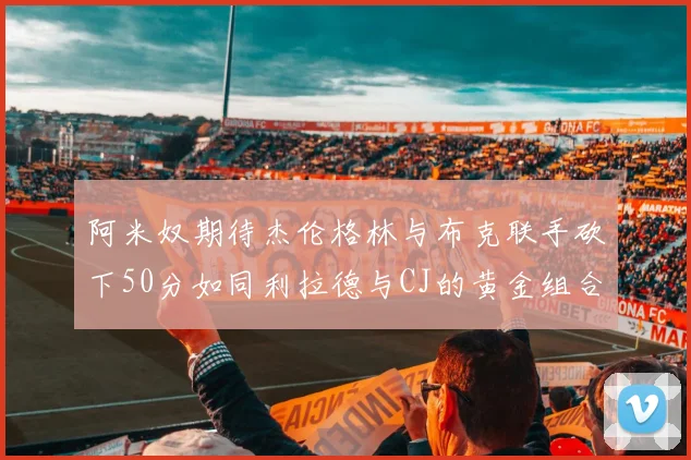 阿米奴期待杰伦格林与布克联手砍下50分如同利拉德与CJ的黄金组合