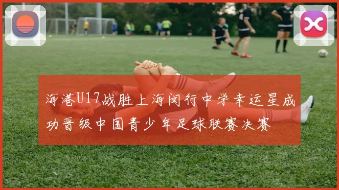 海港U17战胜上海闵行中学幸运星成功晋级中国青少年足球联赛决赛