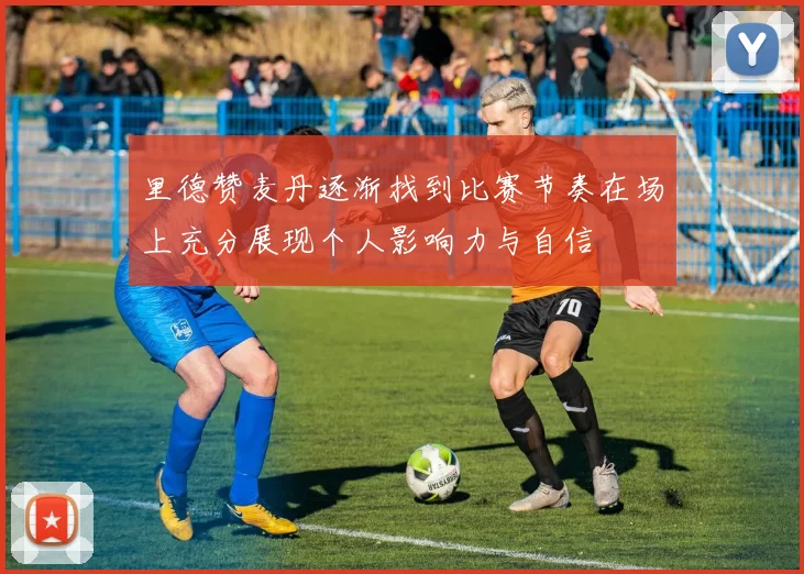里德赞麦丹逐渐找到比赛节奏在场上充分展现个人影响力与自信
