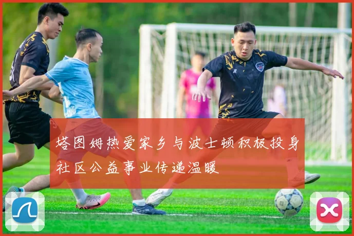 塔图姆热爱家乡与波士顿积极投身社区公益事业传递温暖