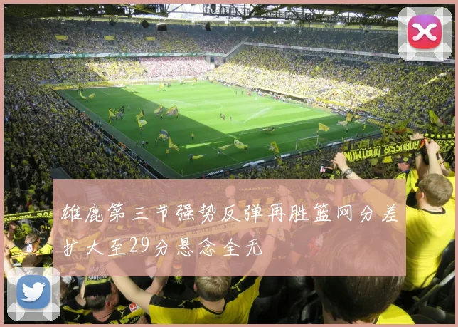 雄鹿第三节强势反弹再胜篮网分差扩大至29分悬念全无