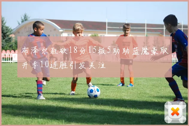 布泽尔狂砍18分15板5助助蓝魔豪取开季10连胜引发关注