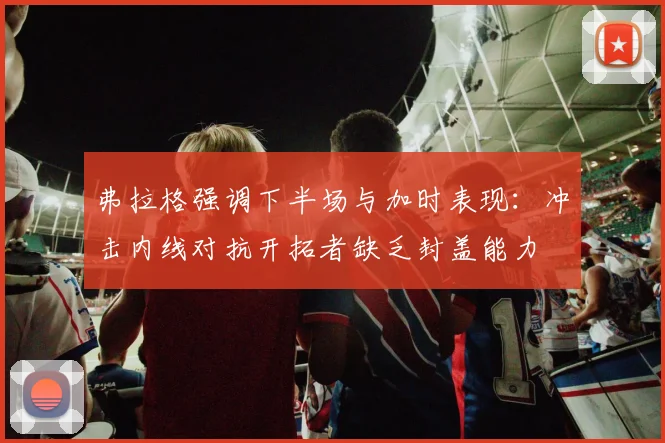 弗拉格强调下半场与加时表现：冲击内线对抗开拓者缺乏封盖能力