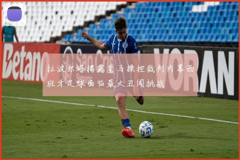 拉波尔塔揭露皇马操控裁判内幕西班牙足球面临最大丑闻挑战