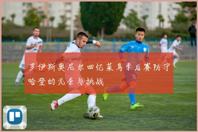 罗伊斯奥尼尔回忆菜鸟季后赛防守哈登的无奈与挑战