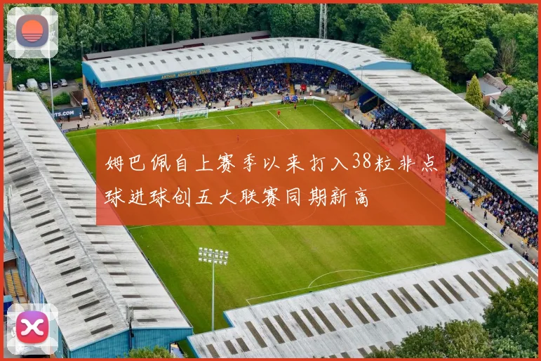 姆巴佩自上赛季以来打入38粒非点球进球创五大联赛同期新高