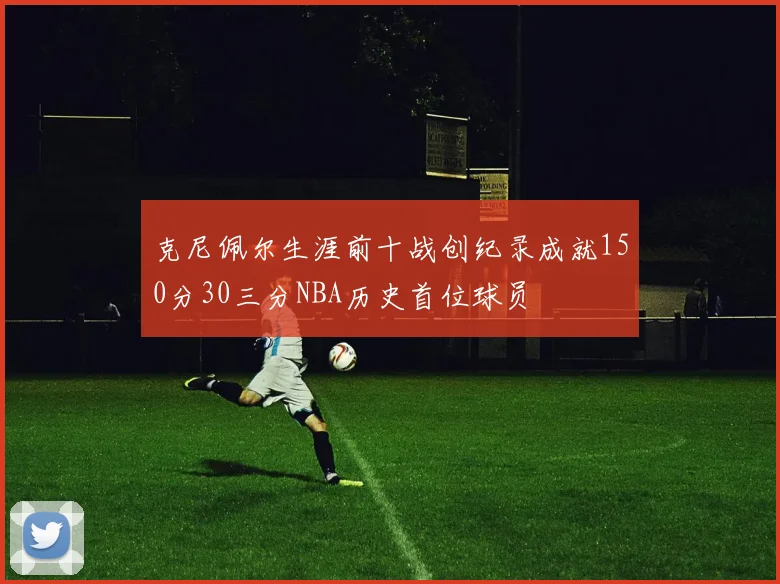 克尼佩尔生涯前十战创纪录成就150分30三分NBA历史首位球员