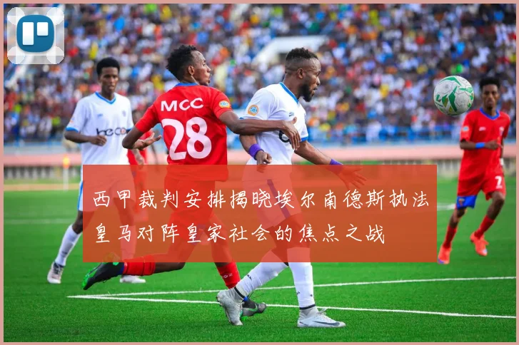 西甲裁判安排揭晓埃尔南德斯执法皇马对阵皇家社会的焦点之战
