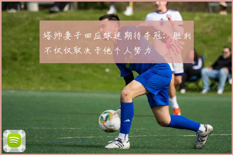 塔帅妻子回应球迷期待夺冠：胜利不仅仅取决于他个人努力