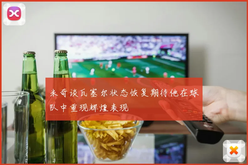 米奇谈瓦塞尔状态恢复期待他在球队中重现辉煌表现
