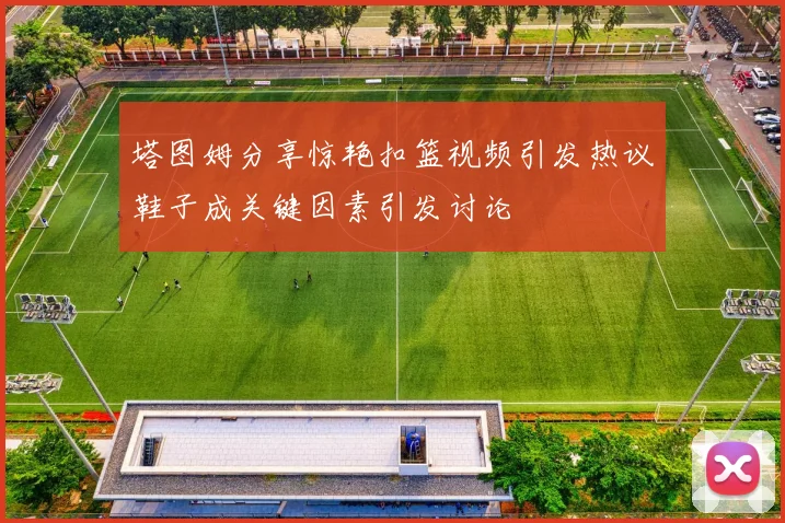 塔图姆分享惊艳扣篮视频引发热议鞋子成关键因素引发讨论