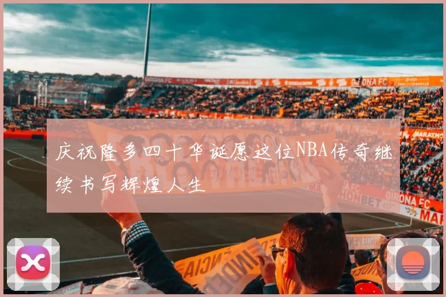 庆祝隆多四十华诞愿这位NBA传奇继续书写辉煌人生