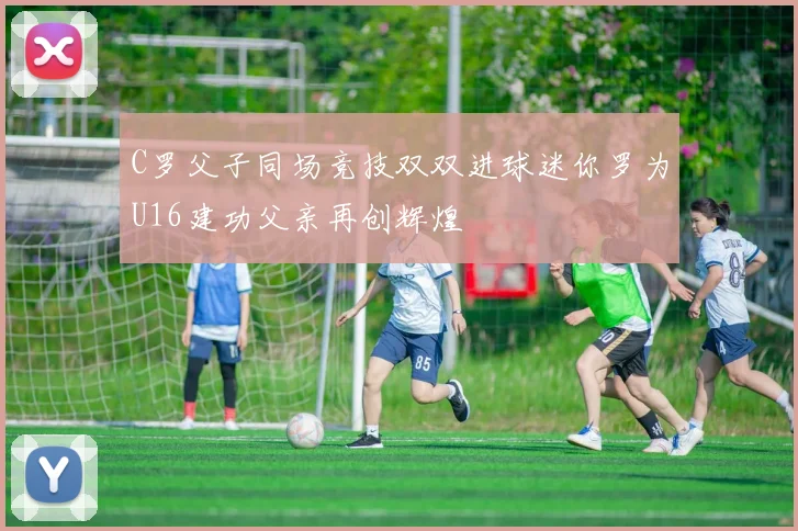 C罗父子同场竞技双双进球迷你罗为U16建功父亲再创辉煌
