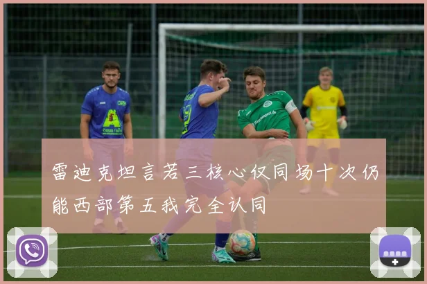 雷迪克坦言若三核心仅同场十次仍能西部第五我完全认同