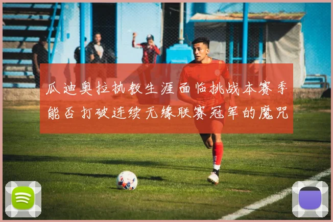 瓜迪奥拉执教生涯面临挑战本赛季能否打破连续无缘联赛冠军的魔咒