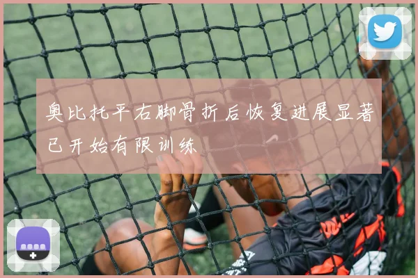 奥比托平右脚骨折后恢复进展显著已开始有限训练