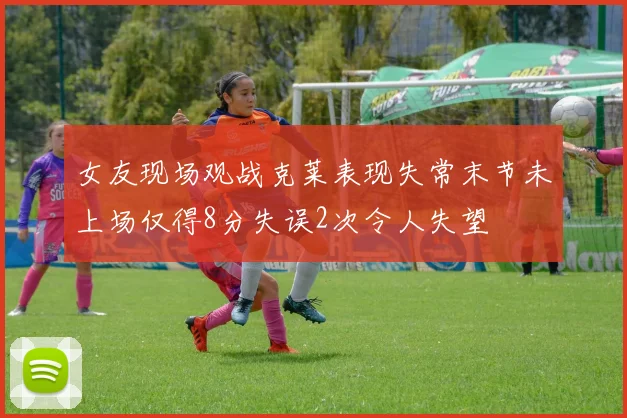 女友现场观战克莱表现失常末节未上场仅得8分失误2次令人失望