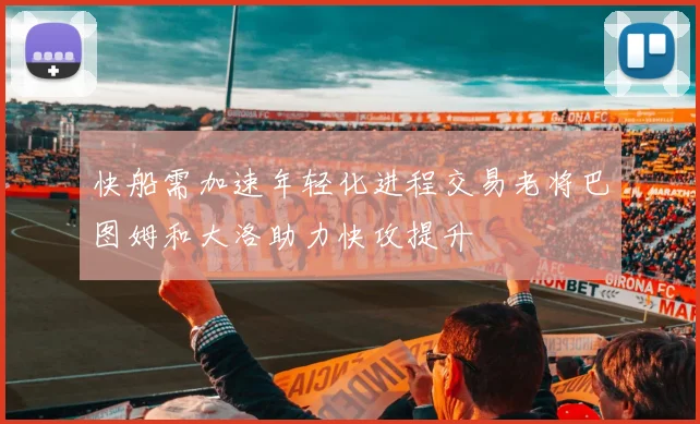 快船需加速年轻化进程交易老将巴图姆和大洛助力快攻提升