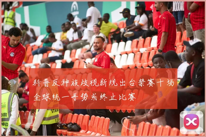 科普反种族歧视新规出台禁赛十场全球统一手势或终止比赛