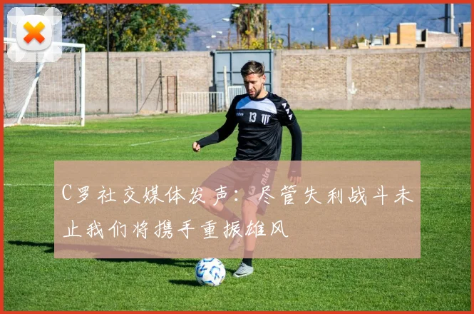 C罗社交媒体发声：尽管失利战斗未止我们将携手重振雄风